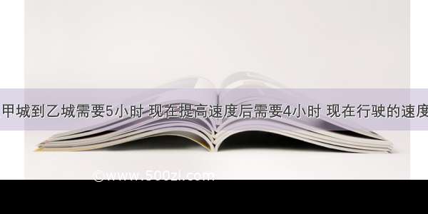 一辆汽车从甲城到乙城需要5小时 现在提高速度后需要4小时 现在行驶的速度比原来提高