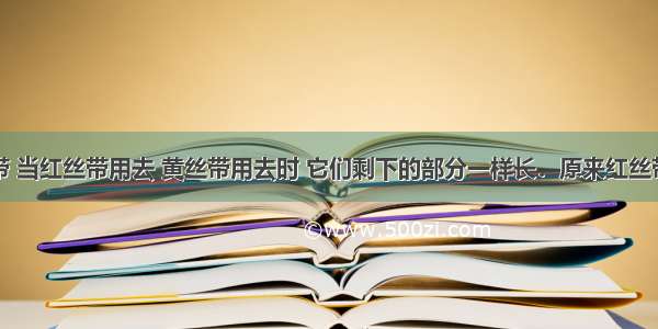 有两条丝带 当红丝带用去 黄丝带用去时 它们剩下的部分一样长．原来红丝带的长度与