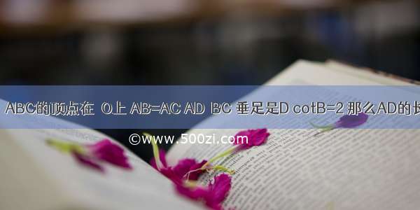 如图 ⊙O半径为5 △ABC的顶点在⊙O上 AB=AC AD⊥BC 垂足是D cotB=2 那么AD的长为________．