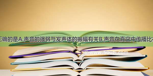 下列说法中正确的是A.声音的强弱与发声体的振幅有关B.声音在真空中传播比在空气中快C.