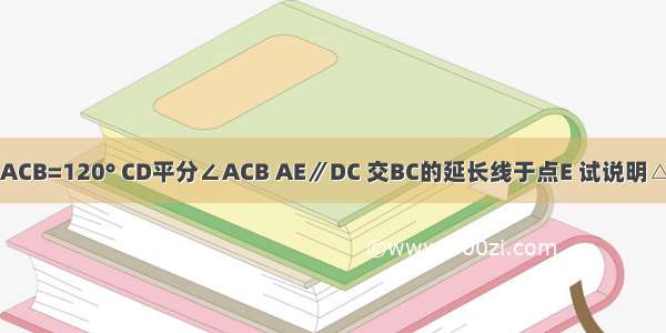 如图 在△ABC中 ∠ACB=120° CD平分∠ACB AE∥DC 交BC的延长线于点E 试说明△ACE是等边三角形．