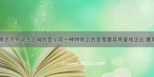 关于密度的概念下列说法正确的是A.同一种物质它的密度跟其质量成正比 跟其体积成反比