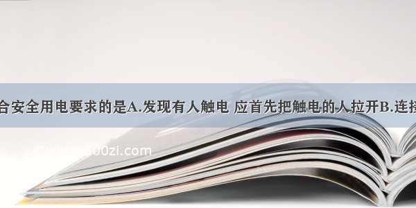 下列做法符合安全用电要求的是A.发现有人触电 应首先把触电的人拉开B.连接照明电路时