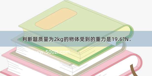 判断题质量为2kg的物体受到的重力是19.6?N．