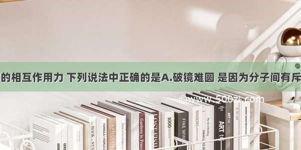 关于分子间的相互作用力 下列说法中正确的是A.破镜难圆 是因为分子间有斥力B.气体分