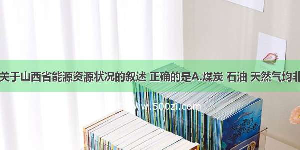 单选题下列关于山西省能源资源状况的叙述 正确的是A.煤炭 石油 天然气均非常丰富B.铝