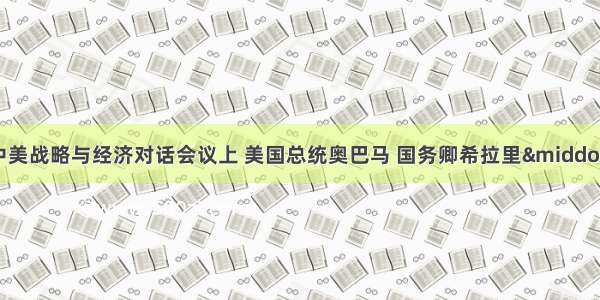 单选题在首轮中美战略与经济对话会议上 美国总统奥巴马 国务卿希拉里&middot;克林顿和财政