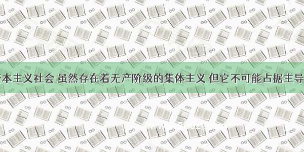 单选题在资本主义社会 虽然存在着无产阶级的集体主义 但它不可能占据主导地位。到了