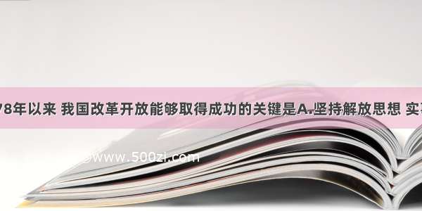 单选题1978年以来 我国改革开放能够取得成功的关键是A.坚持解放思想 实事求是B.以