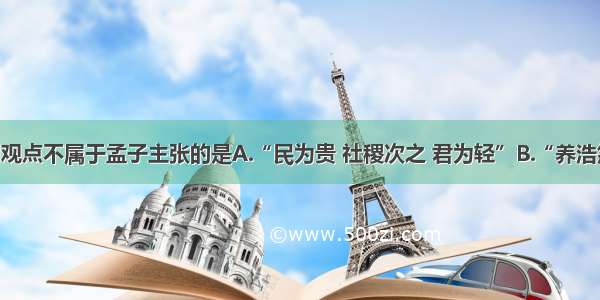 单选题下列观点不属于孟子主张的是A.“民为贵 社稷次之 君为轻”B.“养浩然之气” “