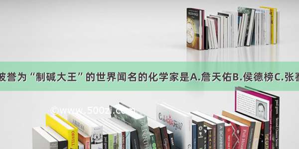 单选题被誉为“制碱大王”的世界闻名的化学家是A.詹天佑B.侯德榜C.张謇D.严复