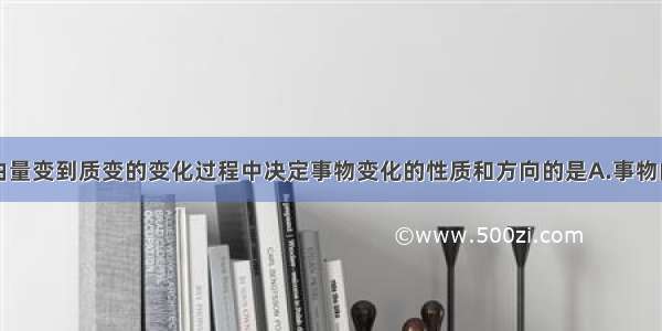 单选题事物由量变到质变的变化过程中决定事物变化的性质和方向的是A.事物的量变B.事物