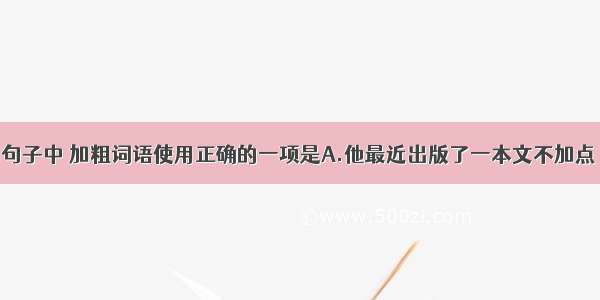 单选题下列句子中 加粗词语使用正确的一项是A.他最近出版了一本文不加点 几乎没有注