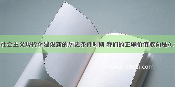 单选题在我国社会主义现代化建设新的历史条件时期 我们的正确价值取向是A.个人主义B.集