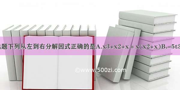 单选题下列从左到右分解因式正确的是A.x3+x2+x＝x(x2+x)B.-5t3+10