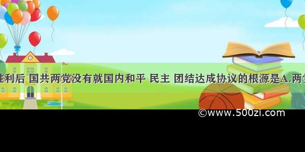 单选题抗战胜利后 国共两党没有就国内和平 民主 团结达成协议的根源是A.两党所代表的阶