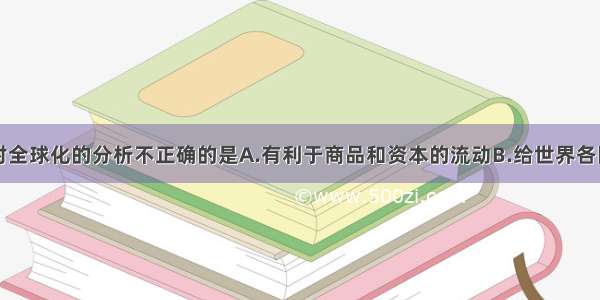 单选题以下对全球化的分析不正确的是A.有利于商品和资本的流动B.给世界各国都带来了新