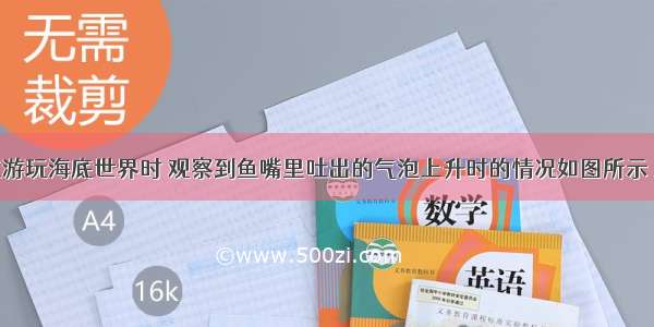 小杰同学在游玩海底世界时 观察到鱼嘴里吐出的气泡上升时的情况如图所示 对气泡上升