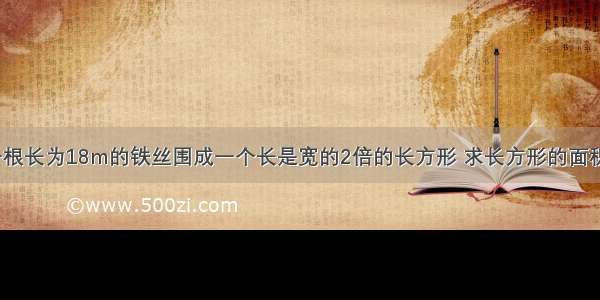 一根长为18m的铁丝围成一个长是宽的2倍的长方形 求长方形的面积．