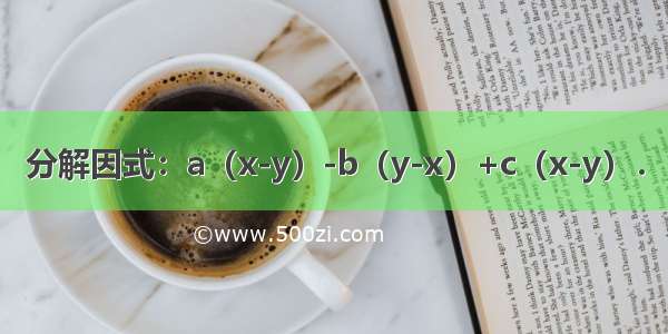 分解因式：a（x-y）-b（y-x）+c（x-y）．