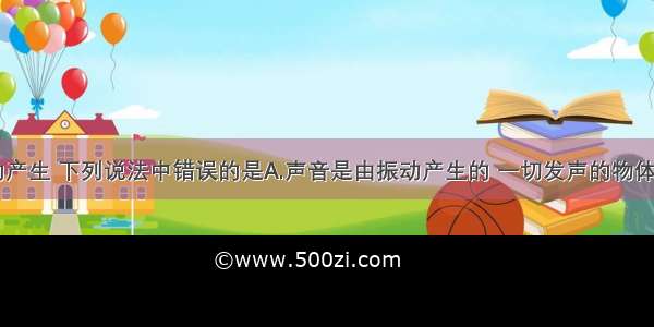 关于声音的产生 下列说法中错误的是A.声音是由振动产生的 一切发声的物体都在振动B.