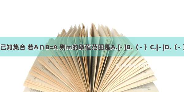 已知集合 若A∩B=A 则m的取值范围是A.[- ]B.（- ）C.[- ]D.（- ）