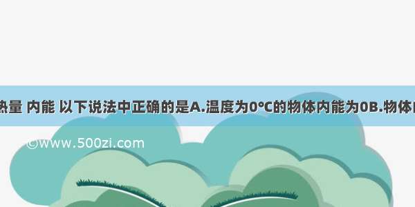 关于温度 热量 内能 以下说法中正确的是A.温度为0℃的物体内能为0B.物体的温度越低