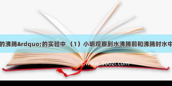 在“观察水的沸腾”的实验中 （1）小明观察到水沸腾前和沸腾时水中气泡的上升情况不