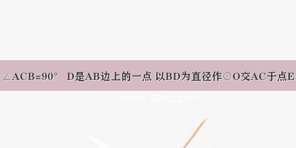 在Rt△ABC中 ∠ACB=90° D是AB边上的一点 以BD为直径作⊙O交AC于点E 连结DE并延长