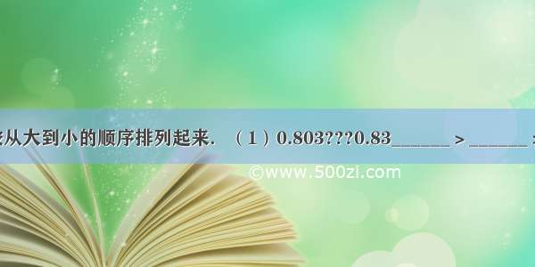 把下面各数按从大到小的顺序排列起来．（1）0.803???0.83______＞______＞______（2）