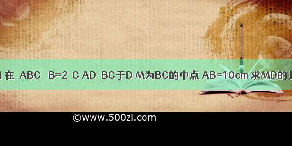 如图 在△ABC ∠B=2∠C AD⊥BC于D M为BC的中点 AB=10cm 求MD的长．