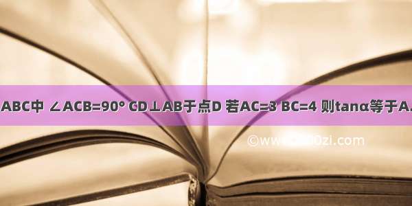 在Rt△ABC中 ∠ACB=90° CD⊥AB于点D 若AC=3 BC=4 则tanα等于A.B.C.D.