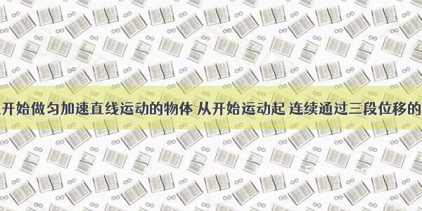 一个从静止开始做匀加速直线运动的物体 从开始运动起 连续通过三段位移的时间分别是