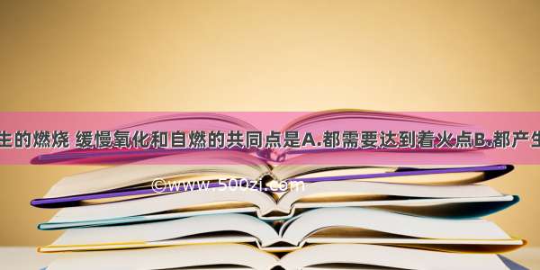 在空气中发生的燃烧 缓慢氧化和自燃的共同点是A.都需要达到着火点B.都产生热量C.都要