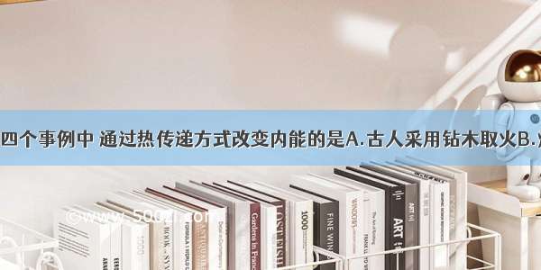 如图所示的四个事例中 通过热传递方式改变内能的是A.古人采用钻木取火B.炒菜时 铁锅