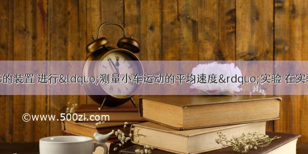 小刚利用如图所示的装置 进行“测量小车运动的平均速度”实验 在实验过程中记录了如