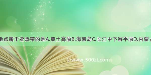 下列地点属于亚热带的是A.黄土高原B.海南岛C.长江中下游平原D.内蒙古高原