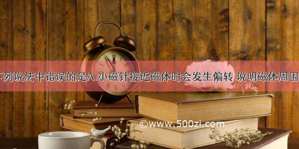 关于磁场 下列说法中错误的是A.小磁针接近磁体时会发生偏转 说明磁体周围存在着磁场