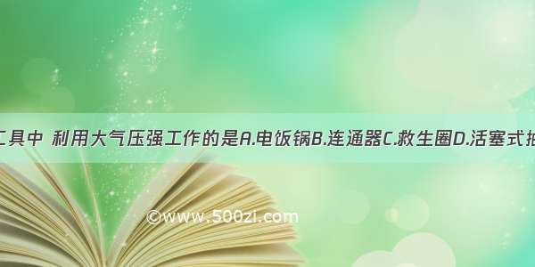 以下工具中 利用大气压强工作的是A.电饭锅B.连通器C.救生圈D.活塞式抽水机