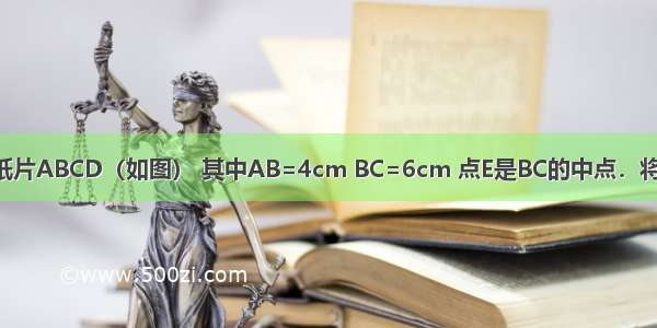 现有一张矩形纸片ABCD（如图） 其中AB=4cm BC=6cm 点E是BC的中点．将纸片沿直线AE