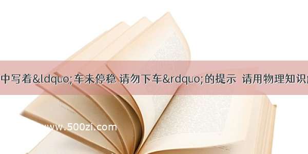 乘客在公交车的门中写着“车未停稳 请勿下车”的提示．请用物理知识解释这样提醒的道