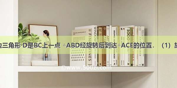 △ABC是等边三角形 D是BC上一点 △ABD经旋转后到达△ACE的位置．（1）旋转中心是哪