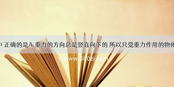 下列说法中 正确的是A.重力的方向总是竖直向下的 所以只受重力作用的物体 一定竖直