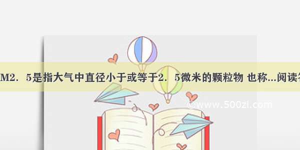 ①PM2．5是指大气中直径小于或等于2．5微米的颗粒物 也称...阅读答案