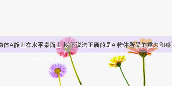 如图所示 物体A静止在水平桌面上 以下说法正确的是A.物体所受的重力和桌面对物体的