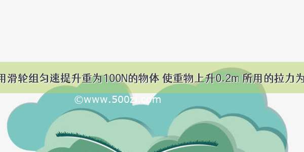 如图所示 用滑轮组匀速提升重为100N的物体 使重物上升0.2m 所用的拉力为40N 则提