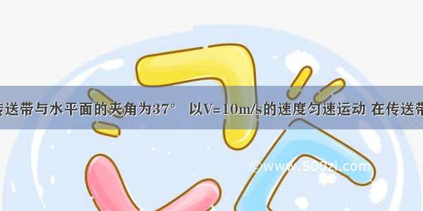 如图所示 传送带与水平面的夹角为37° 以V=10m/s的速度匀速运动 在传送带的A端轻轻