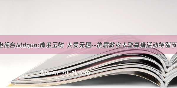 4月20日晚在中央电视台&ldquo;情系玉树 大爱无疆--抗震救灾大型募捐活动特别节目&rdquo;．据统