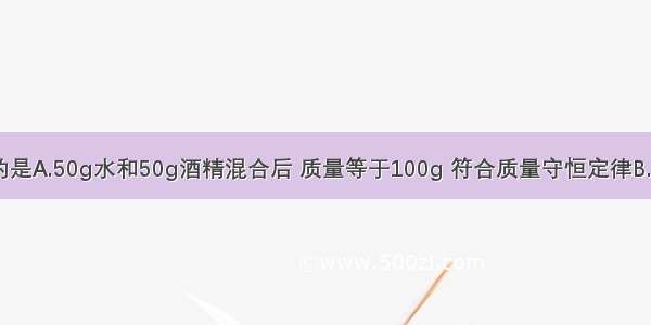 下列说法正确的是A.50g水和50g酒精混合后 质量等于100g 符合质量守恒定律B.因为&ldquo;质