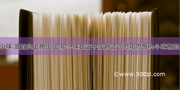 重为4N的小球 竖直向上抛出 已知小球在空中受到空气的阻力恒为小球重的1/4 且方向